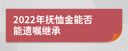 2022年抚恤金能否能遗嘱继承