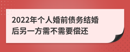 2022年个人婚前债务结婚后另一方需不需要偿还