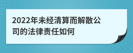 2022年未经清算而解散公司的法律责任如何