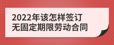 2022年该怎样签订无固定期限劳动合同