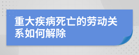 重大疾病死亡的劳动关系如何解除