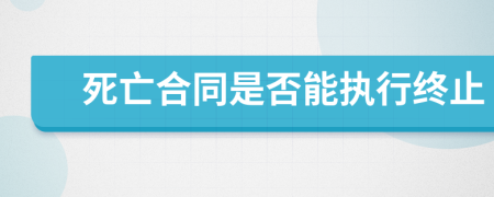 死亡合同是否能执行终止