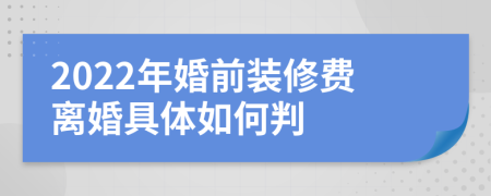 2022年婚前装修费离婚具体如何判