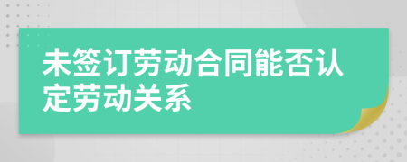 未签订劳动合同能否认定劳动关系