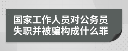 国家工作人员对公务员失职并被骗构成什么罪