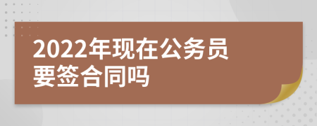 2022年现在公务员要签合同吗