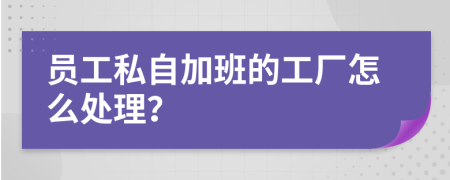 员工私自加班的工厂怎么处理？