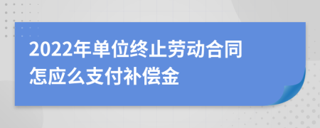 2022年单位终止劳动合同怎应么支付补偿金