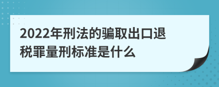 2022年刑法的骗取出口退税罪量刑标准是什么