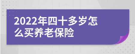 2022年四十多岁怎么买养老保险