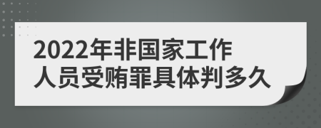 2022年非国家工作人员受贿罪具体判多久