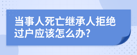 当事人死亡继承人拒绝过户应该怎么办?