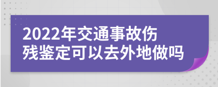 2022年交通事故伤残鉴定可以去外地做吗