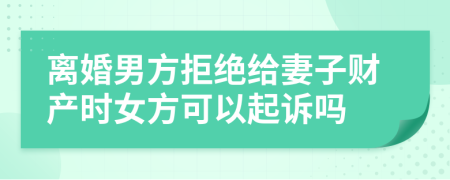 离婚男方拒绝给妻子财产时女方可以起诉吗