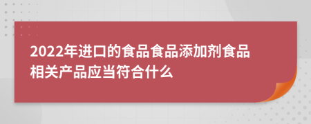 2022年进口的食品食品添加剂食品相关产品应当符合什么