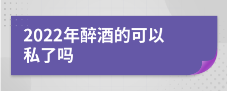 2022年醉酒的可以私了吗