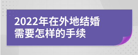 2022年在外地结婚需要怎样的手续