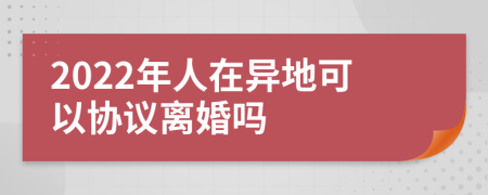 2022年人在异地可以协议离婚吗