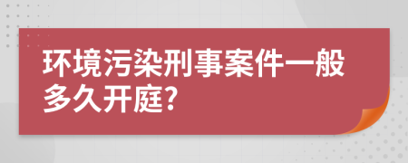 环境污染刑事案件一般多久开庭?