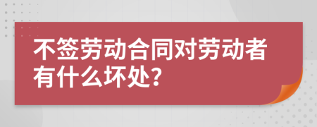 不签劳动合同对劳动者有什么坏处？