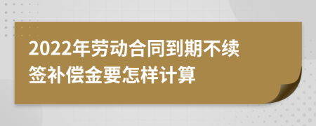 2022年劳动合同到期不续签补偿金要怎样计算