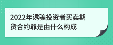 2022年诱骗投资者买卖期货合约罪是由什么构成