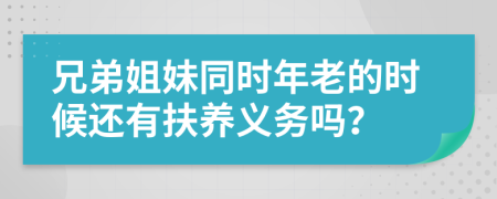 兄弟姐妹同时年老的时候还有扶养义务吗？