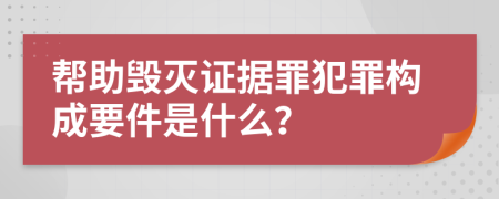 帮助毁灭证据罪犯罪构成要件是什么？