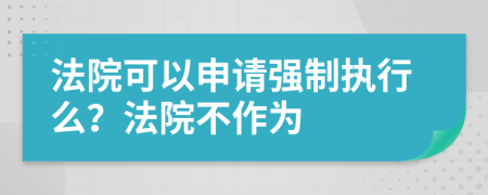 法院可以申请强制执行么？法院不作为