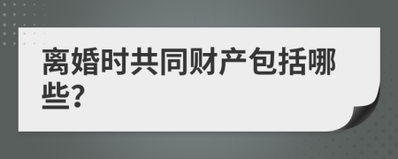 离婚时共同财产包括哪些？