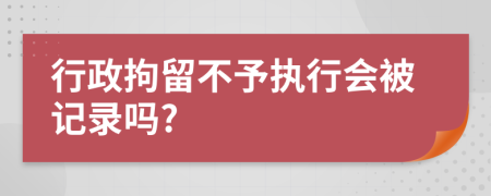 行政拘留不予执行会被记录吗?