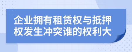 企业拥有租赁权与抵押权发生冲突谁的权利大