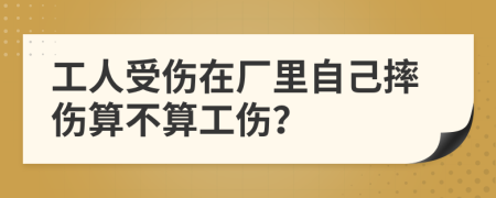 工人受伤在厂里自己摔伤算不算工伤？