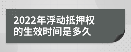 2022年浮动抵押权的生效时间是多久