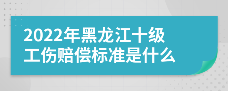 2022年黑龙江十级工伤赔偿标准是什么