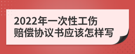 2022年一次性工伤赔偿协议书应该怎样写