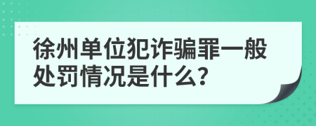 徐州单位犯诈骗罪一般处罚情况是什么？