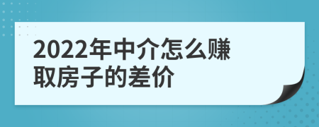 2022年中介怎么赚取房子的差价