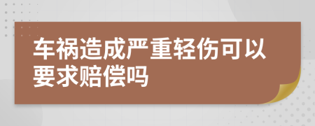 车祸造成严重轻伤可以要求赔偿吗