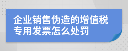 企业销售伪造的增值税专用发票怎么处罚