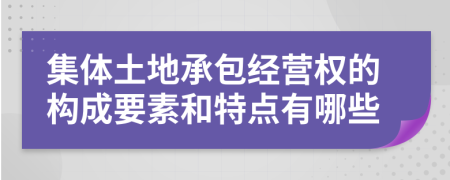 集体土地承包经营权的构成要素和特点有哪些