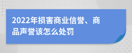 2022年损害商业信誉、商品声誉该怎么处罚