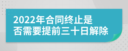 2022年合同终止是否需要提前三十日解除