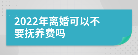 2022年离婚可以不要抚养费吗