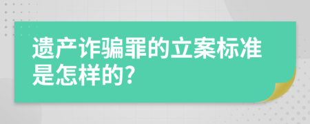 遗产诈骗罪的立案标准是怎样的?