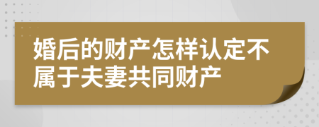 婚后的财产怎样认定不属于夫妻共同财产