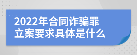 2022年合同诈骗罪立案要求具体是什么