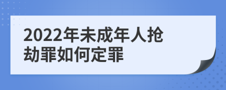 2022年未成年人抢劫罪如何定罪