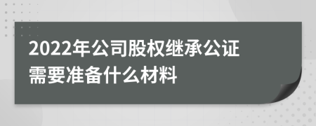 2022年公司股权继承公证需要准备什么材料