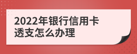 2022年银行信用卡透支怎么办理